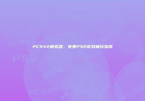 PCSX2模拟器：免费PS2游戏畅玩指南