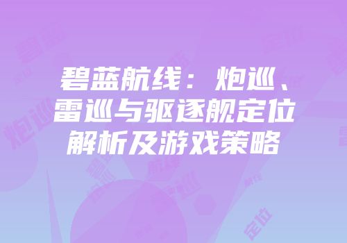 碧蓝航线：炮巡、雷巡与驱逐舰定位解析及游戏策略