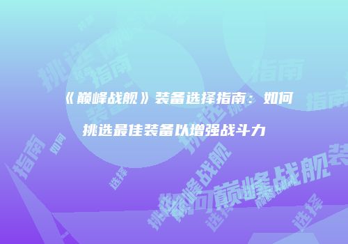 《巅峰战舰》装备选择指南：如何挑选最佳装备以增强战斗力