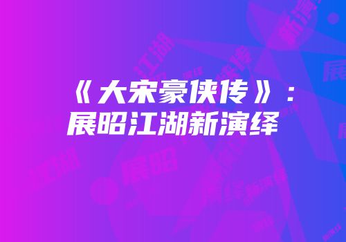 《大宋豪侠传》：展昭江湖新演绎