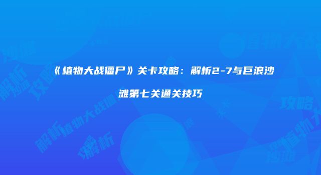 《植物大战僵尸》关卡攻略：解析2-7与巨浪沙滩第七关通关技巧
