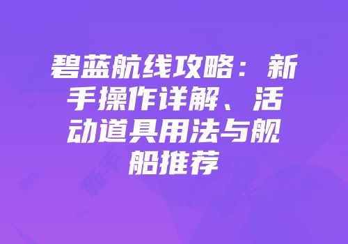碧蓝航线攻略：新手操作详解、活动道具用法与舰船推荐