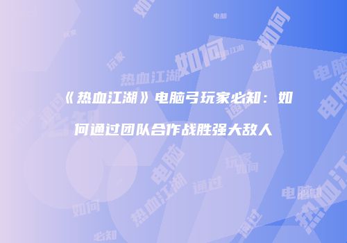《热血江湖》电脑弓玩家必知：如何通过团队合作战胜强大敌人