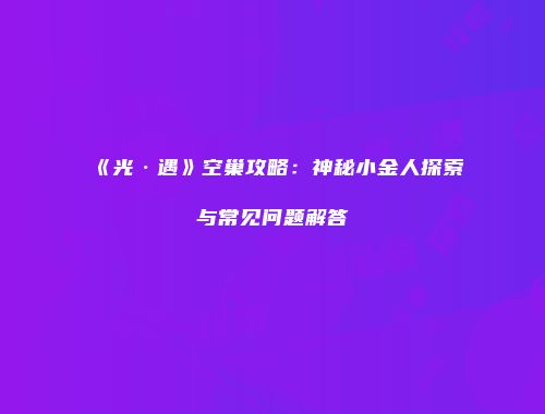 《光·遇》空巢攻略：神秘小金人探索与常见问题解答
