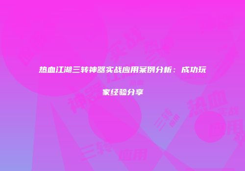 热血江湖三转神器实战应用案例分析：成功玩家经验分享