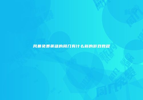 风暴免费英雄的周几有什么新的游戏教程