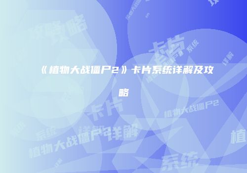 《植物大战僵尸2》卡片系统详解及攻略