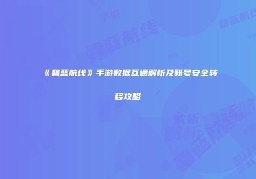 《碧蓝航线》手游数据互通解析及账号安全转移攻略