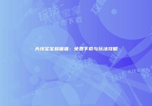 天线宝宝躲猫猫：免费下载与玩法攻略