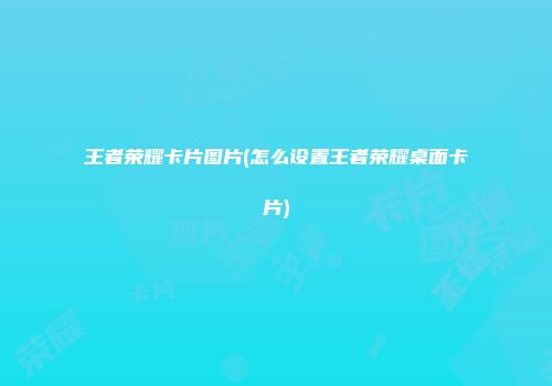 王者荣耀卡片图片(怎么设置王者荣耀桌面卡片)