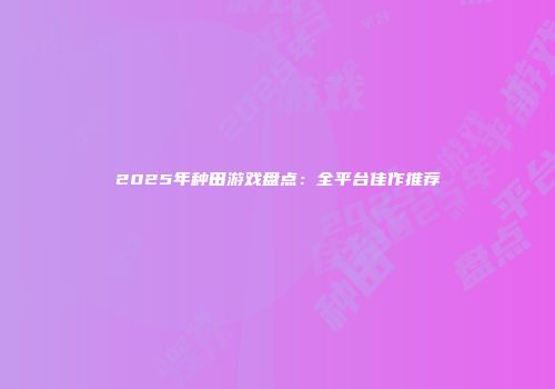2025年种田游戏盘点：全平台佳作推荐