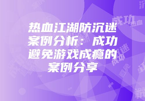 热血江湖防沉迷案例分析：成功避免游戏成瘾的案例分享