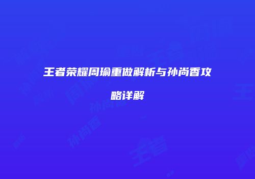 王者荣耀周瑜重做解析与孙尚香攻略详解