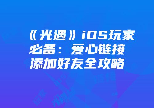 《光遇》iOS玩家必备：爱心链接添加好友全攻略