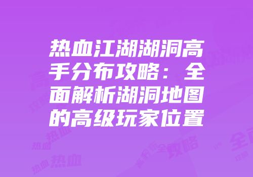 热血江湖湖洞高手分布攻略：全面解析湖洞地图的高级玩家位置