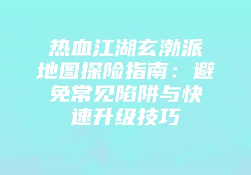 热血江湖玄渤派地图探险指南：避免常见陷阱与快速升级技巧