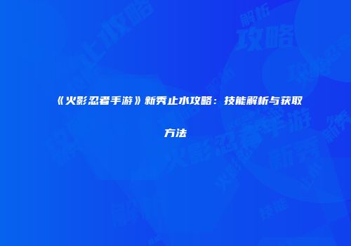 《火影忍者手游》新秀止水攻略：技能解析与获取方法