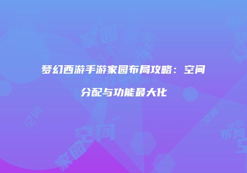 梦幻西游手游家园布局攻略：空间分配与功能最大化