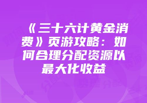 《三十六计黄金消费》页游攻略：如何合理分配资源以最大化收益