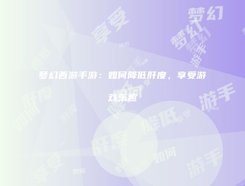 梦幻西游手游：如何降低肝度，享受游戏乐趣