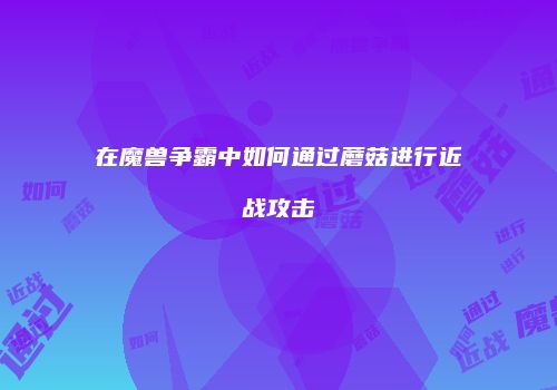 在魔兽争霸中如何通过蘑菇进行近战攻击