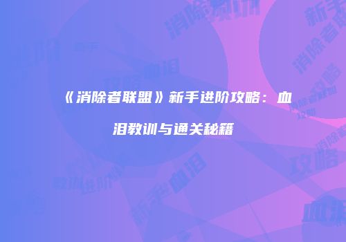 《消除者联盟》新手进阶攻略：血泪教训与通关秘籍