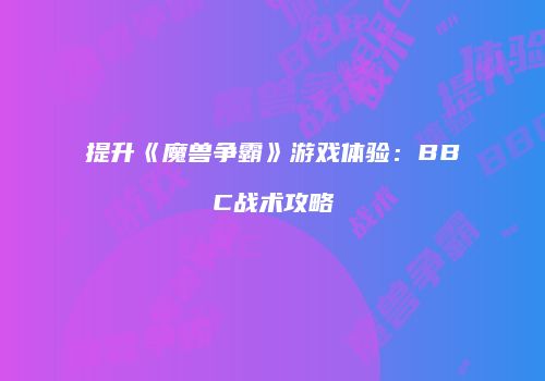 提升《魔兽争霸》游戏体验：BBC战术攻略