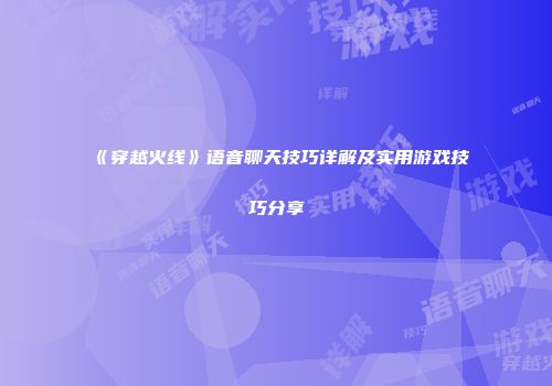 《穿越火线》语音聊天技巧详解及实用游戏技巧分享