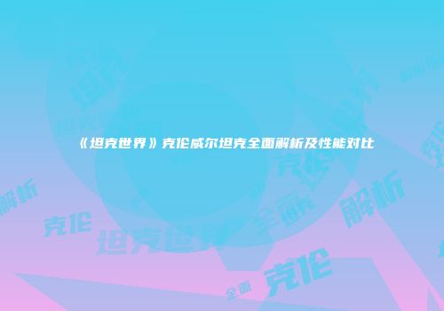 《坦克世界》克伦威尔坦克全面解析及性能对比