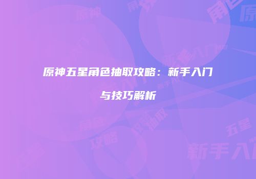 原神五星角色抽取攻略：新手入门与技巧解析