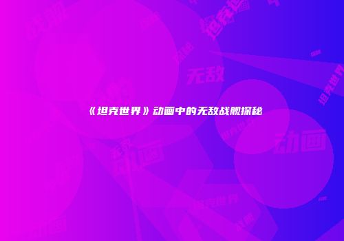 《坦克世界》动画中的无敌战舰探秘