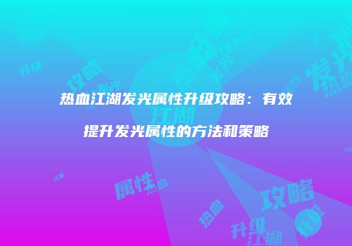热血江湖发光属性升级攻略：有效提升发光属性的方法和策略