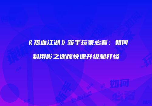 《热血江湖》新手玩家必看：如何利用影之迷踪快速升级和打怪