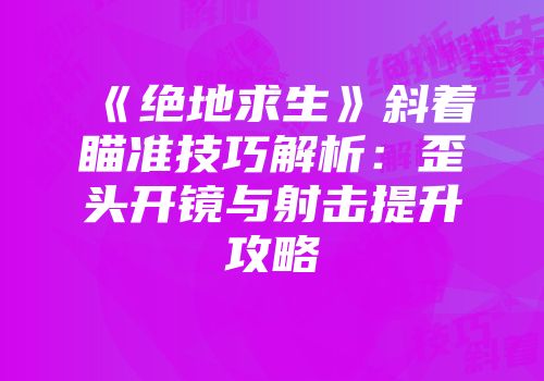 《绝地求生》斜着瞄准技巧解析：歪头开镜与射击提升攻略