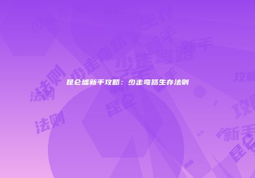 昆仑墟新手攻略：少走弯路生存法则