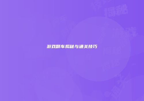 游戏翻车揭秘与通关技巧