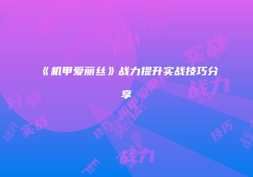 《机甲爱丽丝》战力提升实战技巧分享
