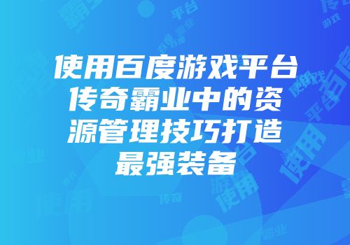 使用百度游戏平台传奇霸业中的资源管理技巧打造最强装备