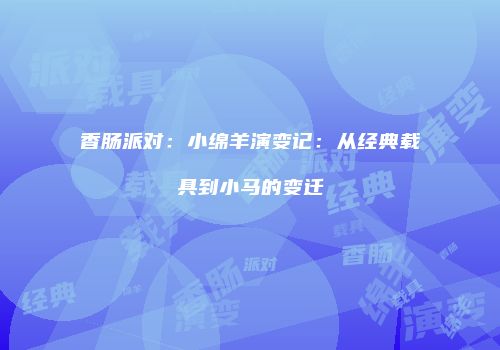 香肠派对：小绵羊演变记：从经典载具到小马的变迁