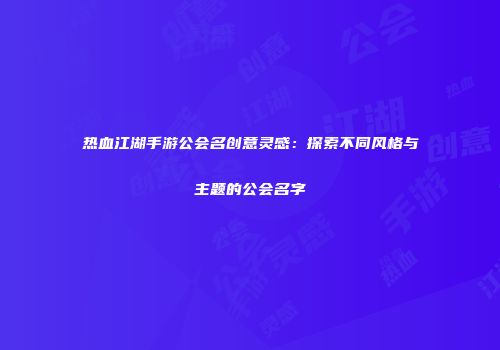 热血江湖手游公会名创意灵感：探索不同风格与主题的公会名字