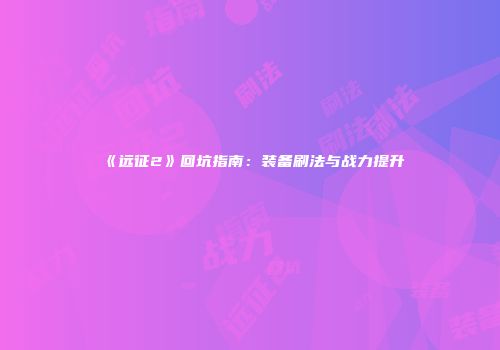 《远征2》回坑指南：装备刷法与战力提升