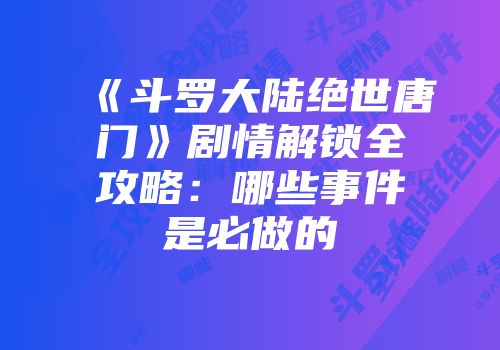 《斗罗大陆绝世唐门》剧情解锁全攻略：哪些事件是必做的