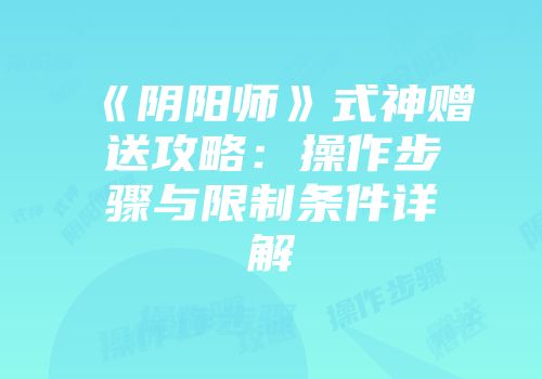 《阴阳师》式神赠送攻略：操作步骤与限制条件详解