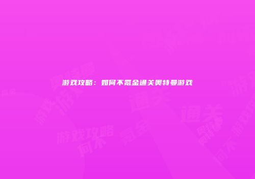 游戏攻略：如何不氪金通关奥特曼游戏
