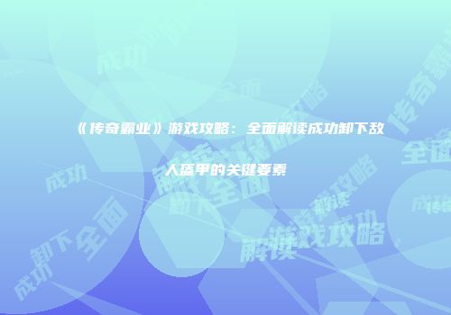 《传奇霸业》游戏攻略：全面解读成功卸下敌人盔甲的关键要素