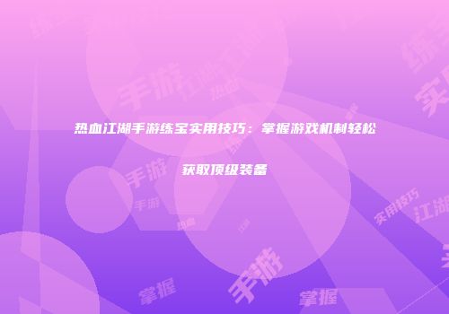 热血江湖手游练宝实用技巧：掌握游戏机制轻松获取顶级装备