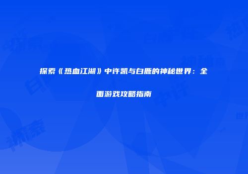 探索《热血江湖》中许凯与白鹿的神秘世界：全面游戏攻略指南