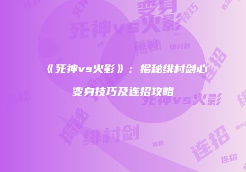 《死神vs火影》：揭秘绯村剑心变身技巧及连招攻略