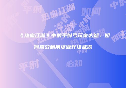 《热血江湖》中的平射弓玩家必知：如何高效利用资源升级武器