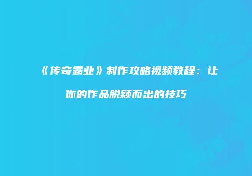 《传奇霸业》制作攻略视频教程：让你的作品脱颖而出的技巧